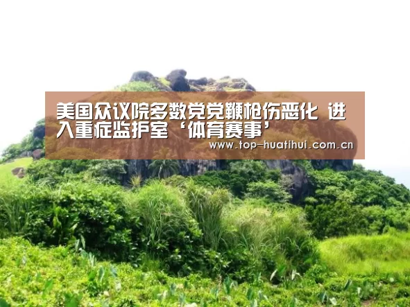 美国众议院多数党党鞭枪伤恶化 进入重症监护室‘体育赛事’(图2) 体育赛事