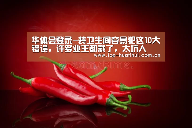 华体会登录-装卫生间容易犯这10大错误,许多业主都栽了,太坑人(图1) 华体会登录