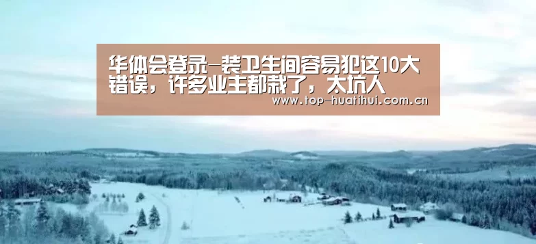 华体会登录-装卫生间容易犯这10大错误,许多业主都栽了,太坑人(图2) 华体会官网